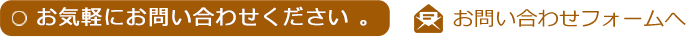 お気軽にお問い合わせください 。  お問い合わせフォームへ